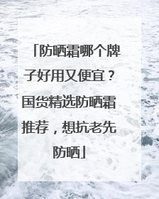 防晒霜哪个牌子好用又便宜？国货精选防晒霜推荐，想抗老先防晒