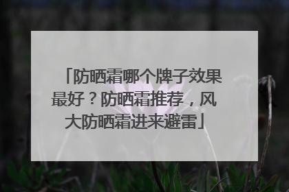 防晒霜哪个牌子效果最好？防晒霜推荐，风大防晒霜进来避雷