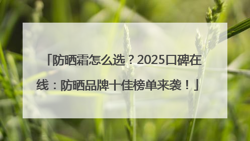 防晒霜怎么选？2025口碑在线：防晒品牌十佳榜单来袭！