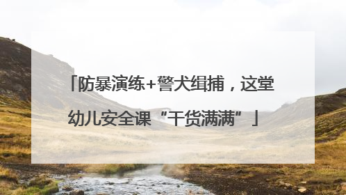 防暴演练+警犬缉捕，这堂幼儿安全课“干货满满”
