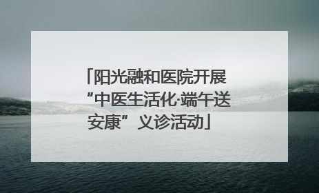 阳光融和医院开展 “中医生活化·端午送安康”义诊活动