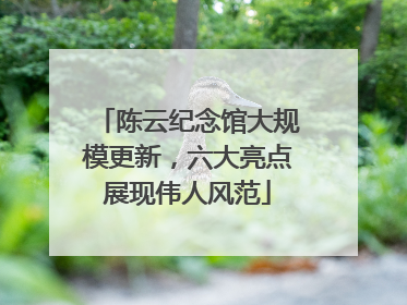 陈云纪念馆大规模更新，六大亮点展现伟人风范