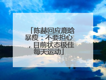 陈赫回应鹿晗暴瘦：不要担心，目前状态极佳每天运动