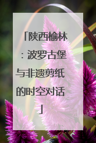 陕西榆林：波罗古堡与非遗剪纸的时空对话