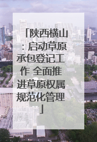 陕西横山：启动草原承包登记工作 全面推进草原权属规范化管理