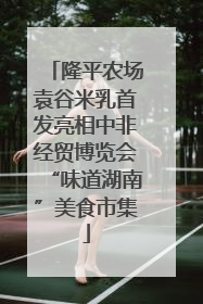 隆平农场袁谷米乳首发亮相中非经贸博览会“味道湖南”美食市集