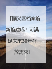 顺义区档案馆新馆建成！可满足未来30年存放需求
