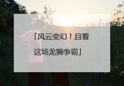 风云变幻！且看这场龙狮争霸