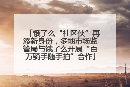 饿了么“社区侠”再添新身份，多地市场监管局与饿了么开展“百万骑手随手拍”合作