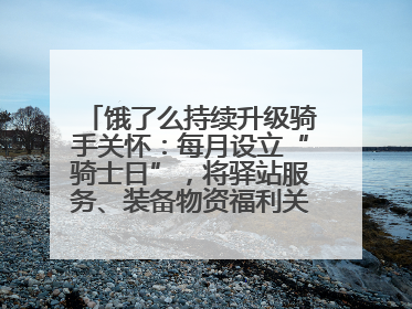 饿了么持续升级骑手关怀：每月设立“骑士日”，将驿站服务、装备物资福利关怀日常化