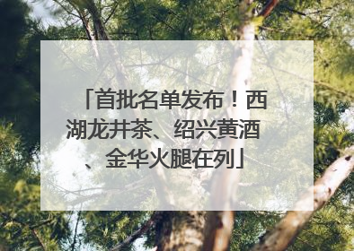 首批名单发布！西湖龙井茶、绍兴黄酒、金华火腿在列