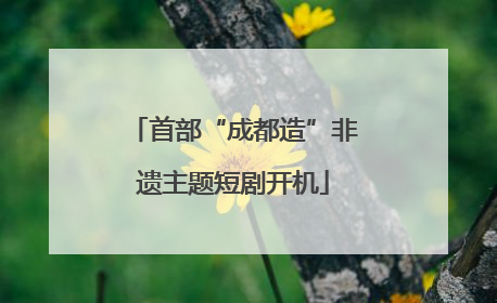 首部“成都造”非遗主题短剧开机