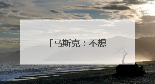 马斯克：不想为美政府所做的一切承担责任