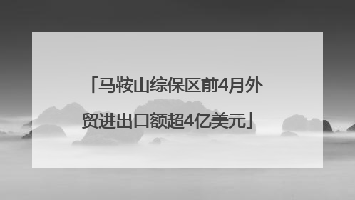 马鞍山综保区前4月外贸进出口额超4亿美元