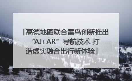 高德地图联合雷鸟创新推出“AI+AR”导航技术 打造虚实融合出行新体验