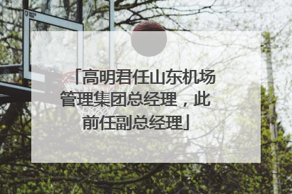 高明君任山东机场管理集团总经理，此前任副总经理
