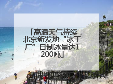 高温天气持续，北京新发地“冰工厂”日制冰量达1200吨