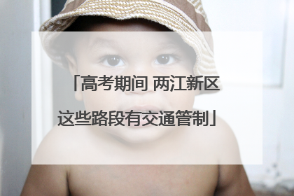高考期间 两江新区这些路段有交通管制