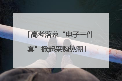 高考落幕“电子三件套”掀起采购热潮