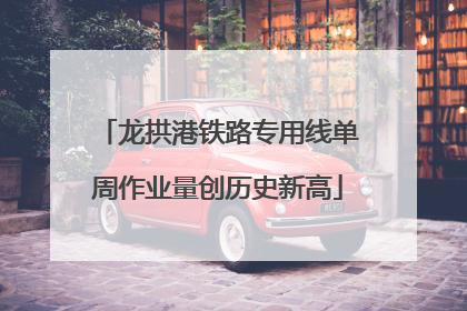 龙拱港铁路专用线单周作业量创历史新高