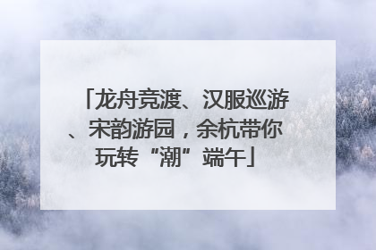 龙舟竞渡、汉服巡游、宋韵游园，余杭带你玩转“潮”端午