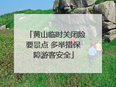 黄山临时关闭险要景点 多举措保障游客安全