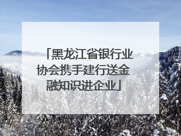 黑龙江省银行业协会携手建行送金融知识进企业