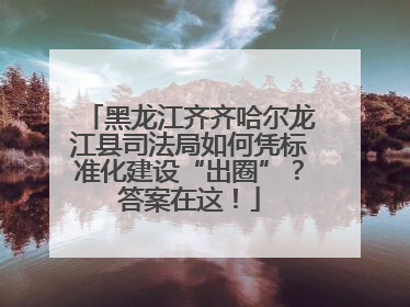黑龙江齐齐哈尔龙江县司法局如何凭标准化建设“出圈”？答案在这！