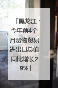 黑龙江：今年前4个月货物贸易进出口总值同比增长2.9%
