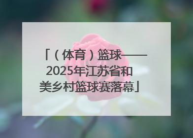 （体育）篮球——2025年江苏省和美乡村篮球赛落幕