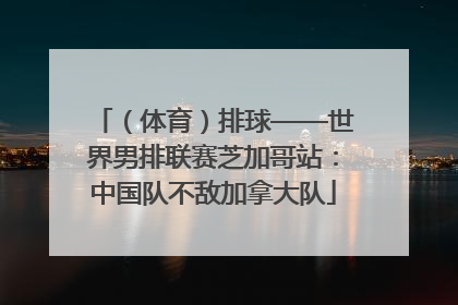 （体育）排球——世界男排联赛芝加哥站：中国队不敌加拿大队