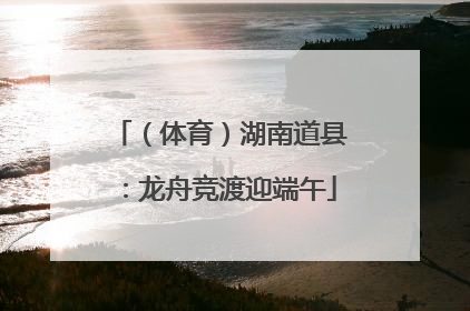 （体育）湖南道县：龙舟竞渡迎端午