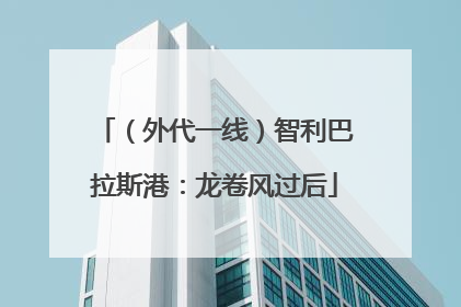 （外代一线）智利巴拉斯港：龙卷风过后