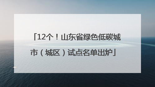 12个！山东省绿色低碳城市（城区）试点名单出炉