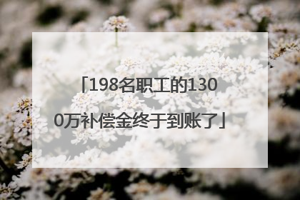 198名职工的1300万补偿金终于到账了