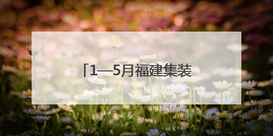 1—5月福建集装箱出口大涨，厦企订单排产到9月