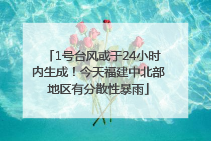 1号台风或于24小时内生成！今天福建中北部地区有分散性暴雨
