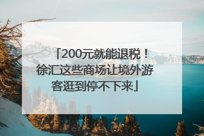 200元就能退税！徐汇这些商场让境外游客逛到停不下来