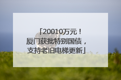 20010万元！厦门获批特别国债，支持老旧电梯更新