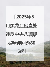 2025年5月黑龙江省查处违反中央八项规定精神问题805起