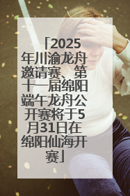 2025年川渝龙舟邀请赛、第十一届绵阳端午龙舟公开赛将于5月31日在绵阳仙海开赛