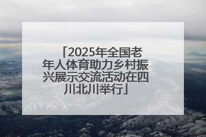 2025年全国老年人体育助力乡村振兴展示交流活动在四川北川举行