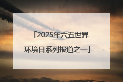 2025年六五世界环境日系列报道之一