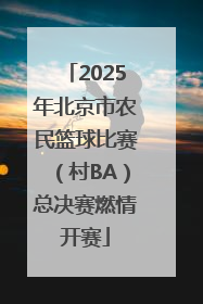 2025年北京市农民篮球比赛（村BA）总决赛燃情开赛