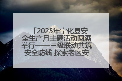2025年宁化县安全生产月主题活动圆满举行——三级联动共筑安全防线 探索老区安全发展新路径