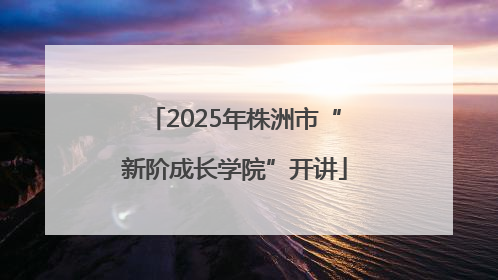 2025年株洲市“新阶成长学院”开讲