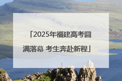 2025年福建高考圆满落幕 考生奔赴新程
