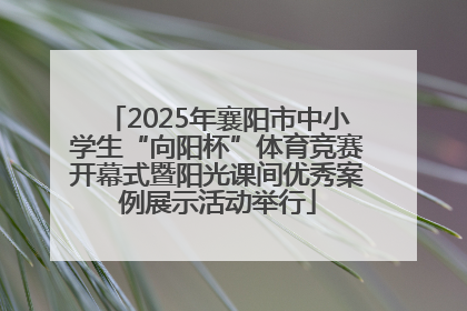 2025年襄阳市中小学生“向阳杯”体育竞赛开幕式暨阳光课间优秀案例展示活动举行