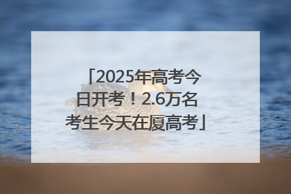 2025年高考今日开考！2.6万名考生今天在厦高考