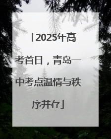 2025年高考首日，青岛一中考点温情与秩序并存